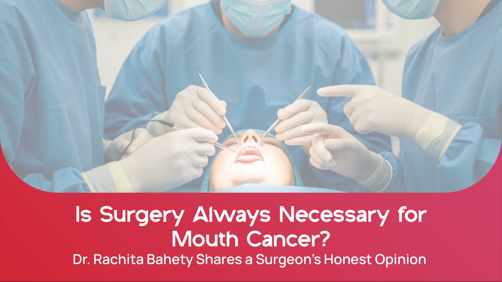 Is Surgery Always Necessary for Mouth Cancer? Dr. Rachita Bahety Shares a Surgeon’s Honest Opinion
