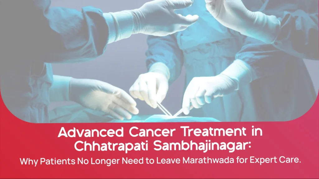 Advanced Cancer Treatment in Chhatrapati Sambhajinagar: Why Patients No Longer Need to Leave Marathwada for Expert Care