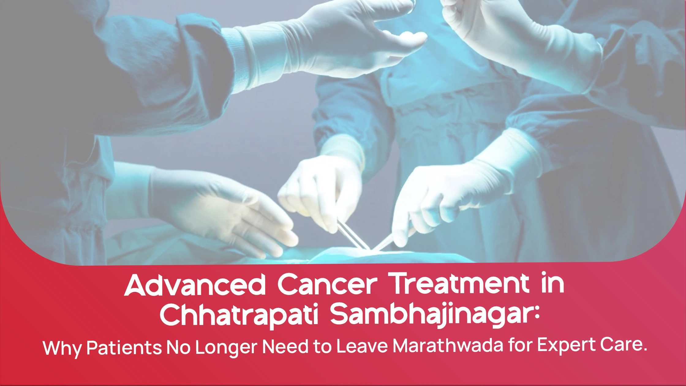 Advanced Cancer Treatment in Chhatrapati Sambhajinagar: Why Patients No Longer Need to Leave Marathwada for Expert Care